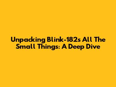 Unpacking Blink-182's 'All The Small Things': A Deep Dive