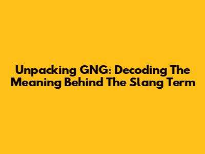 Unpacking GNG: Decoding The Meaning Behind The Slang Term