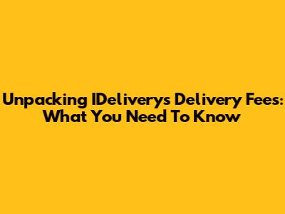 Unpacking IDelivery's Delivery Fees: What You Need To Know