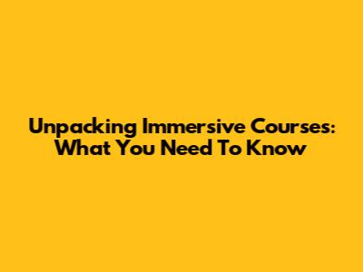 Unpacking Immersive Courses: What You Need To Know