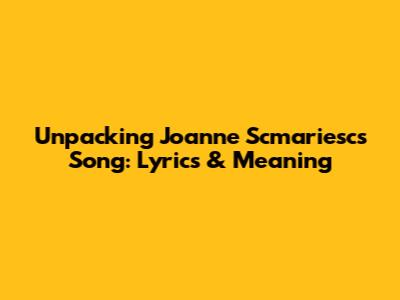 Unpacking Joanne Scmariesc's Song: Lyrics & Meaning