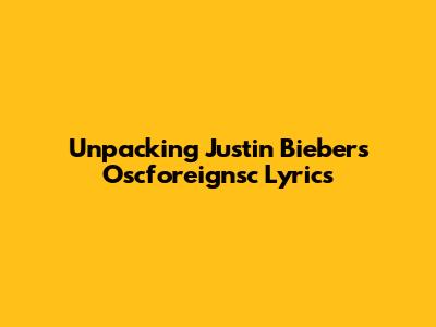 Unpacking Justin Bieber's Oscforeignsc Lyrics
