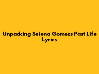 Unpacking Selena Gomez's 'Past Life' Lyrics
