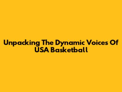 Unpacking The Dynamic Voices Of USA Basketball