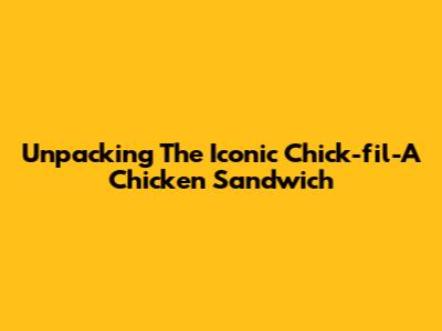 Unpacking The Iconic Chick-fil-A Chicken Sandwich