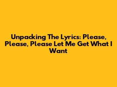 Unpacking The Lyrics: 'Please, Please, Please Let Me Get What I Want'