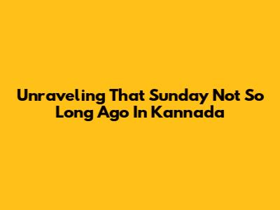 Unraveling 'That Sunday Not So Long Ago' In Kannada