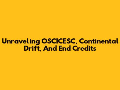 Unraveling OSCICESC, Continental Drift, And End Credits