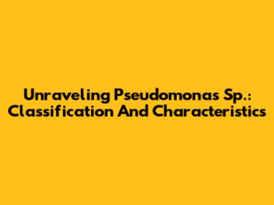 Unraveling Pseudomonas Sp.: Classification And Characteristics