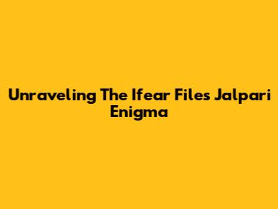 Unraveling The 'Ifear Files Jalpari' Enigma