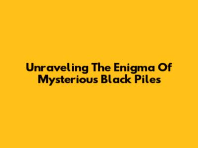 Unraveling The Enigma Of Mysterious Black Piles