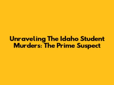 Unraveling The Idaho Student Murders: The Prime Suspect