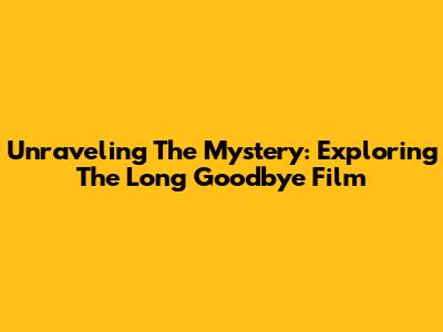 Unraveling The Mystery: Exploring 'The Long Goodbye' Film