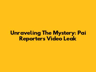 Unraveling The Mystery: Pai Reporter's Video Leak