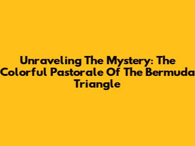 Unraveling The Mystery: The Colorful Pastorale Of The Bermuda Triangle