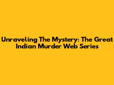 Unraveling The Mystery: The Great Indian Murder Web Series