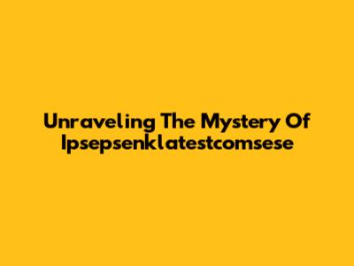 Unraveling The Mystery Of Ipsepsenklatestcomsese