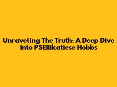 Unraveling The Truth: A Deep Dive Into PSEIIikatiese Hobbs