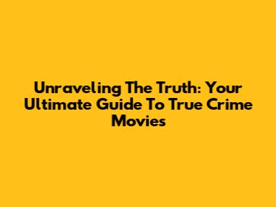 Unraveling The Truth: Your Ultimate Guide To True Crime Movies