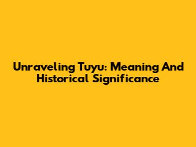 Unraveling Tuyu: Meaning And Historical Significance