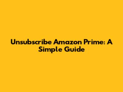 Unsubscribe Amazon Prime: A Simple Guide