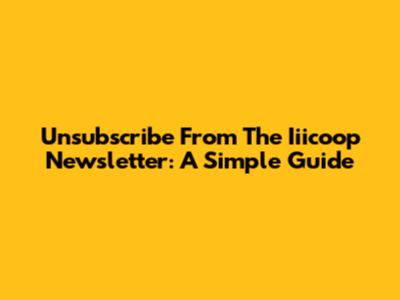 Unsubscribe From The Iiicoop Newsletter: A Simple Guide