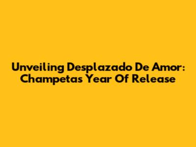Unveiling 'Desplazado De Amor': Champeta's Year Of Release