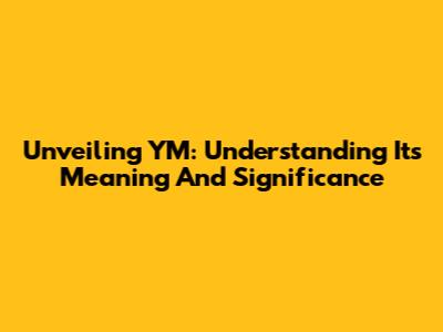 Unveiling 'YM': Understanding Its Meaning And Significance