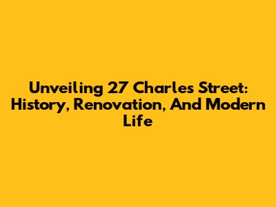 Unveiling 27 Charles Street: History, Renovation, And Modern Life