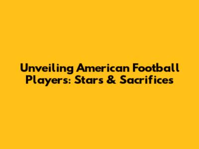 Unveiling American Football Players: Stars & Sacrifices
