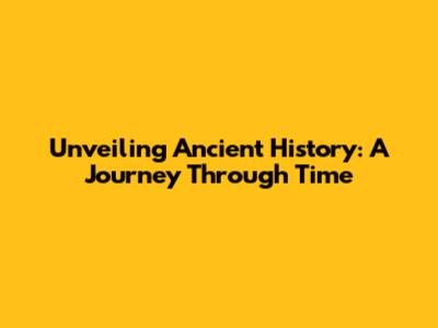 Unveiling Ancient History: A Journey Through Time