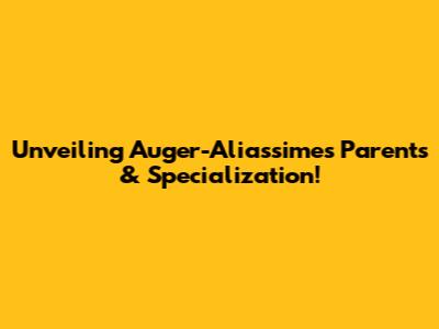 Unveiling Auger-Aliassime's Parents & Specialization!