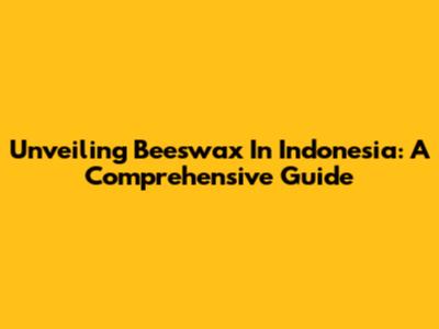 Unveiling Beeswax In Indonesia: A Comprehensive Guide