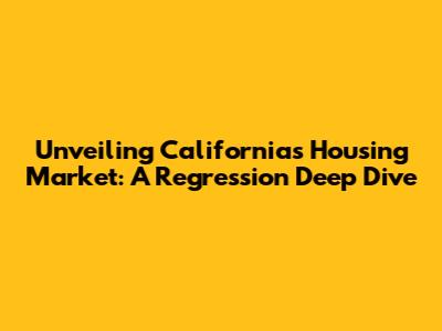 Unveiling California's Housing Market: A Regression Deep Dive