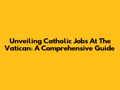 Unveiling Catholic Jobs At The Vatican: A Comprehensive Guide