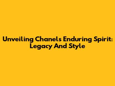 Unveiling Chanel's Enduring Spirit: Legacy And Style
