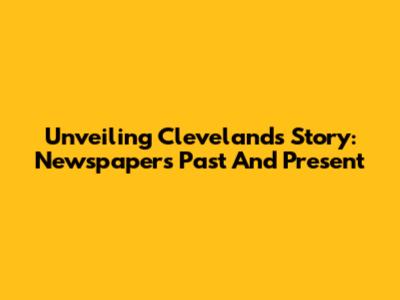 Unveiling Cleveland's Story: Newspapers Past And Present
