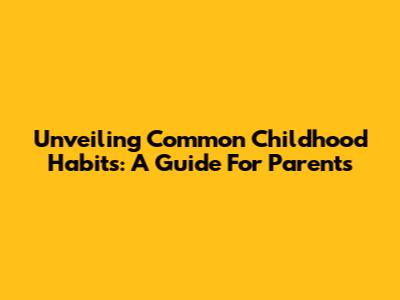 Unveiling Common Childhood Habits: A Guide For Parents