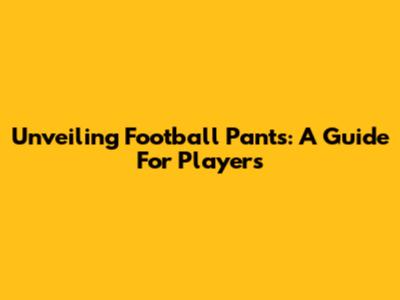 Unveiling Football Pants: A Guide For Players