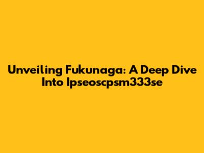 Unveiling Fukunaga: A Deep Dive Into Ipseoscpsm333se