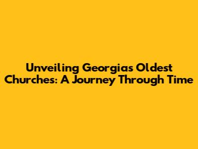 Unveiling Georgia's Oldest Churches: A Journey Through Time