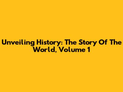 Unveiling History: The Story Of The World, Volume 1