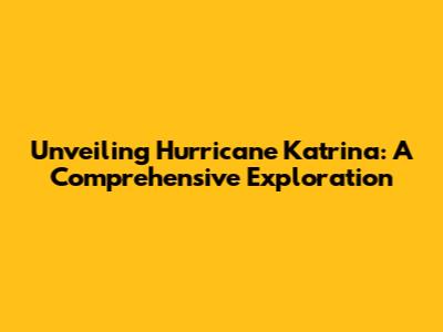 Unveiling Hurricane Katrina: A Comprehensive Exploration