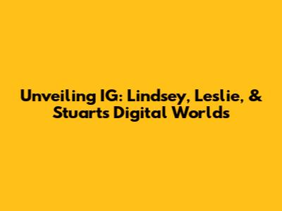 Unveiling IG: Lindsey, Leslie, & Stuart's Digital Worlds