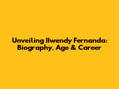 Unveiling IIwendy Fernanda: Biography, Age & Career
