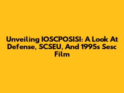 Unveiling IOSCPOSISI: A Look At Defense, SCSEU, And 1995's Sesc Film