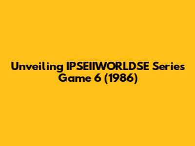 Unveiling IPSEIIWORLDSE Series Game 6 (1986)