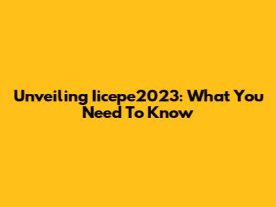 Unveiling Iicepe2023: What You Need To Know