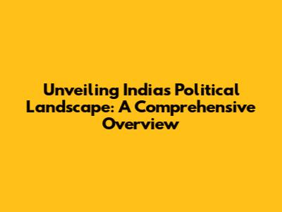 Unveiling India's Political Landscape: A Comprehensive Overview