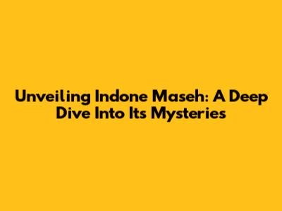 Unveiling Indone Maseh: A Deep Dive Into Its Mysteries